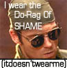 Daniel, I wear the do-rag of shame. It doesn't wear me.