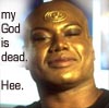 Teal'c, my God is dead. Hee.